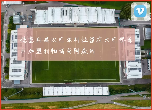 德塞利建议巴尔科拉留在大巴黎而非加盟利物浦或阿森纳
