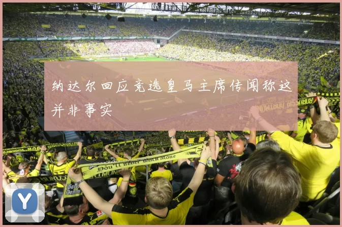 纳达尔回应竞选皇马主席传闻称这并非事实