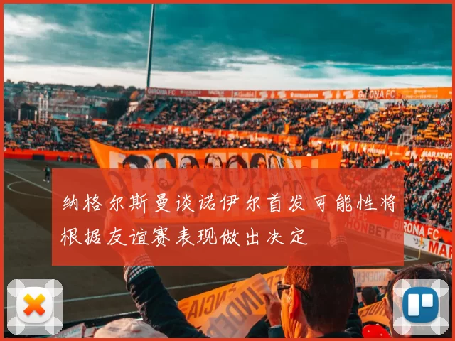 纳格尔斯曼谈诺伊尔首发可能性将根据友谊赛表现做出决定