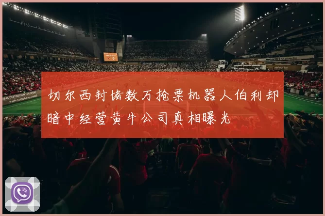 切尔西封堵数万抢票机器人伯利却暗中经营黄牛公司真相曝光
