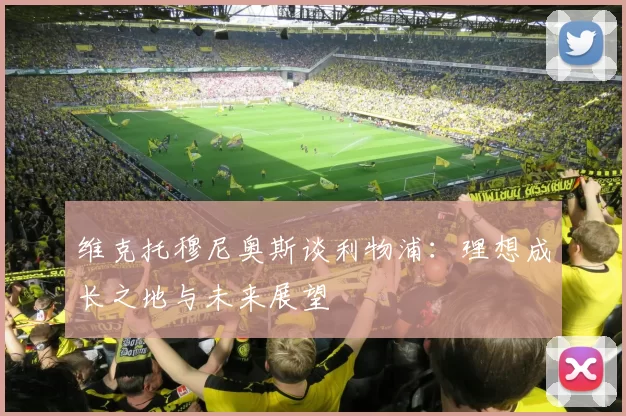 维克托穆尼奥斯谈利物浦：理想成长之地与未来展望