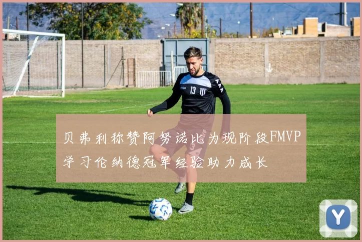 贝弗利称赞阿努诺比为现阶段FMVP学习伦纳德冠军经验助力成长