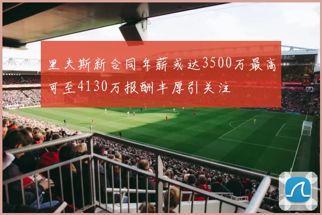 里夫斯新合同年薪或达3500万最高可至4130万报酬丰厚引关注