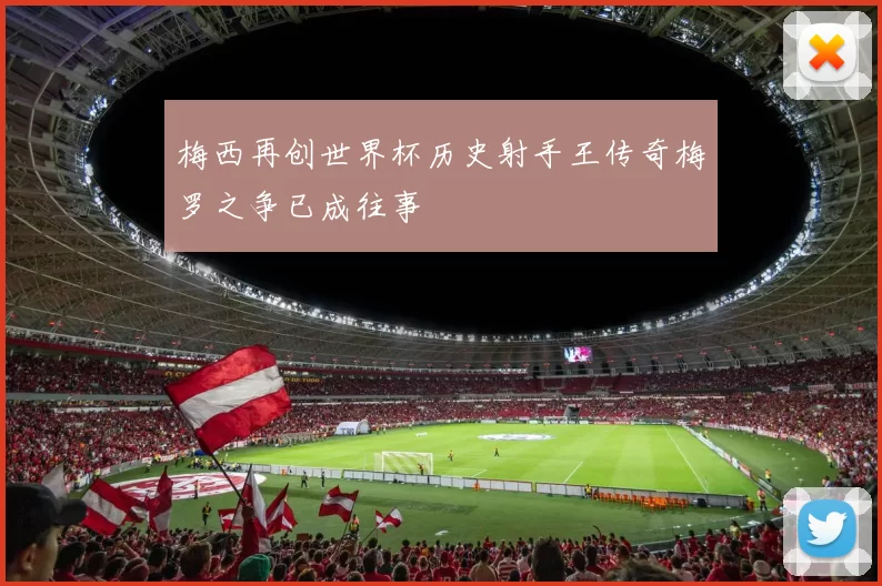 梅西再创世界杯历史射手王传奇梅罗之争已成往事
