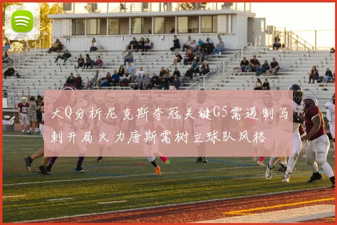 大Q分析尼克斯夺冠关键G5需遏制马刺开局火力唐斯需树立球队风格