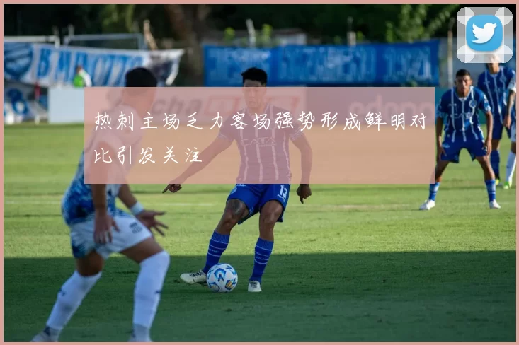 热刺主场乏力客场强势形成鲜明对比引发关注