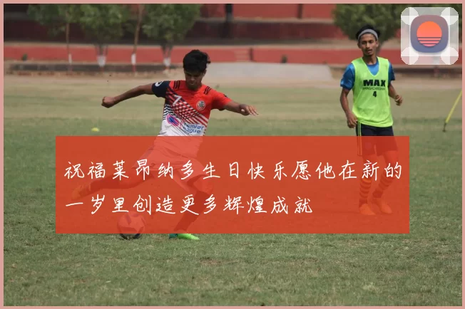 祝福莱昂纳多生日快乐愿他在新的一岁里创造更多辉煌成就