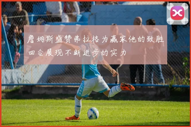 詹姆斯盛赞弗拉格为赢家他的致胜回合展现不断进步的实力
