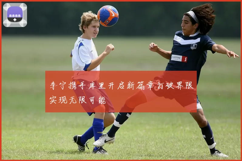 李宁携手库里开启新篇章打破界限实现无限可能
