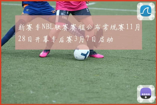 新赛季NBL联赛赛程公布常规赛11月28日开幕季后赛3月7日启动