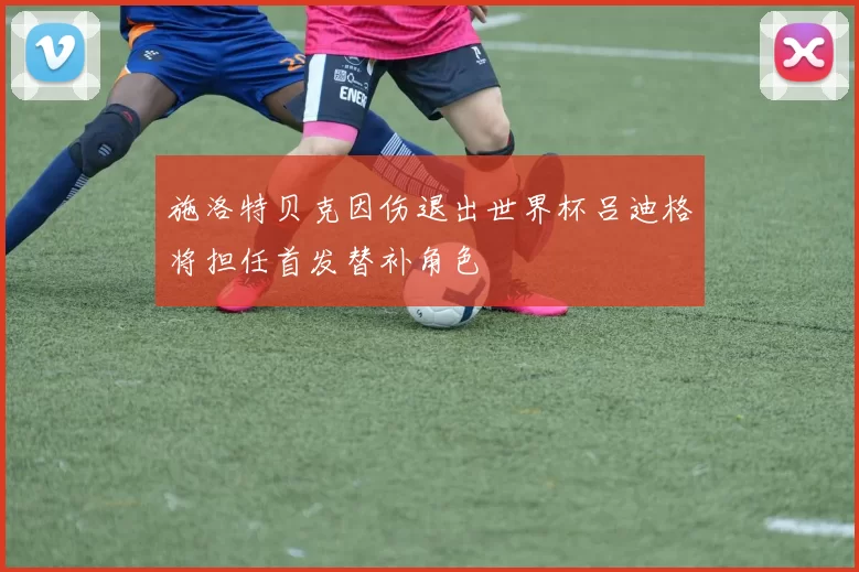 施洛特贝克因伤退出世界杯吕迪格将担任首发替补角色