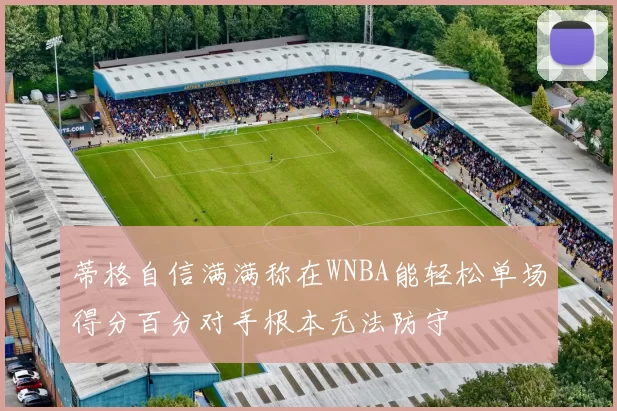 蒂格自信满满称在WNBA能轻松单场得分百分对手根本无法防守