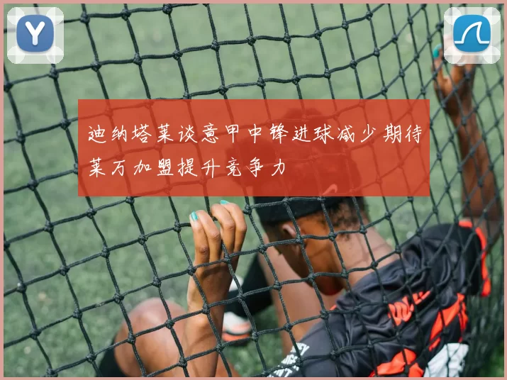 迪纳塔莱谈意甲中锋进球减少期待莱万加盟提升竞争力